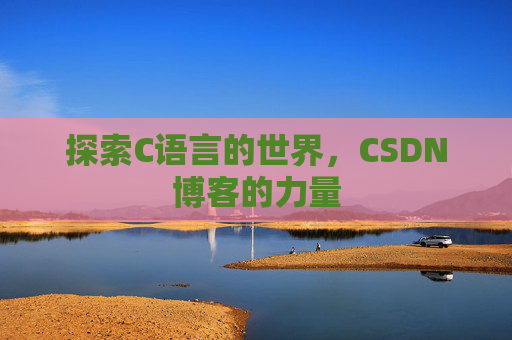 探索C语言的世界,CSDN博客的力量 探索C语言的世界,CSDN博客的力量